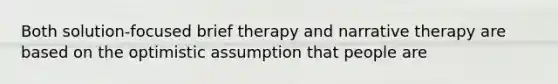 Both solution-focused brief therapy and narrative therapy are based on the optimistic assumption that people are