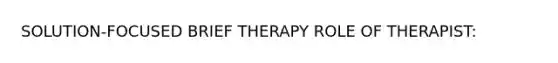 SOLUTION-FOCUSED BRIEF THERAPY ROLE OF THERAPIST: