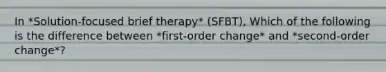 In *Solution-focused brief therapy* (SFBT), Which of the following is the difference between *first-order change* and *second-order change*?