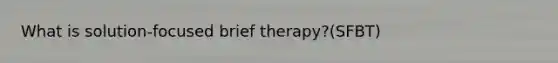 What is solution-focused brief therapy?(SFBT)