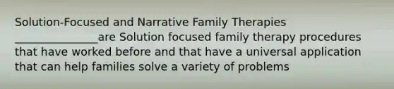 Solution-Focused and Narrative Family Therapies _______________are Solution focused family therapy procedures that have worked before and that have a universal application that can help families solve a variety of problems