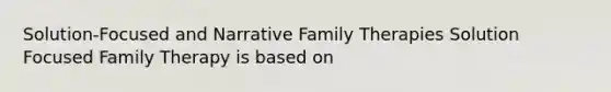 Solution-Focused and Narrative Family Therapies Solution Focused Family Therapy is based on