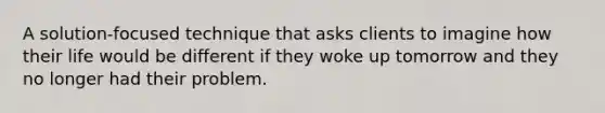 A solution-focused technique that asks clients to imagine how their life would be different if they woke up tomorrow and they no longer had their problem.