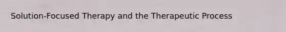 Solution-Focused Therapy and the Therapeutic Process