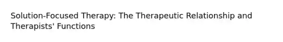 Solution-Focused Therapy: The Therapeutic Relationship and Therapists' Functions