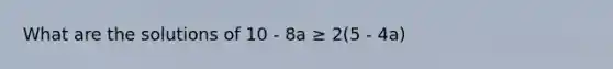 What are the solutions of 10 - 8a ≥ 2(5 - 4a)