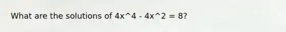 What are the solutions of 4x^4 - 4x^2 = 8?