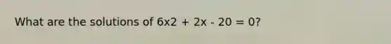 What are the solutions of 6x2 + 2x - 20 = 0?