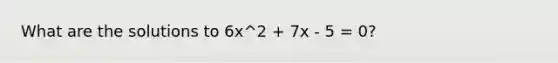 What are the solutions to 6x^2 + 7x - 5 = 0?