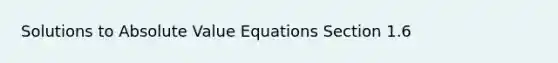 Solutions to Absolute Value Equations Section 1.6