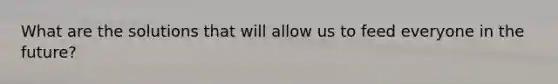 What are the solutions that will allow us to feed everyone in the future?