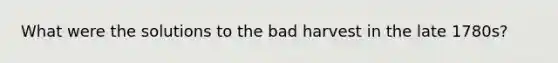 What were the solutions to the bad harvest in the late 1780s?