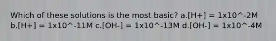 Which of these solutions is the most basic? a.[H+] = 1x10^-2M b.[H+] = 1x10^-11M c.[OH-] = 1x10^-13M d.[OH-] = 1x10^-4M