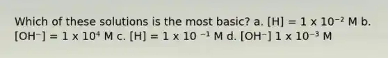 Which of these solutions is the most basic? a. [H] = 1 x 10⁻² M b. [OH⁻] = 1 x 10⁴ M c. [H] = 1 x 10 ⁻¹ M d. [OH⁻] 1 x 10⁻³ M