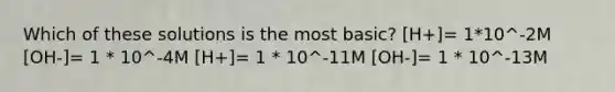 Which of these solutions is the most basic? [H+]= 1*10^-2M [OH-]= 1 * 10^-4M [H+]= 1 * 10^-11M [OH-]= 1 * 10^-13M