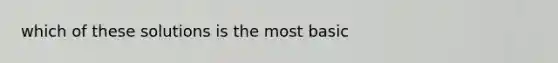 which of these solutions is the most basic