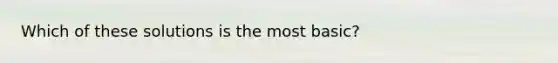 Which of these solutions is the most basic?