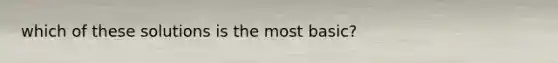 which of these solutions is the most basic?