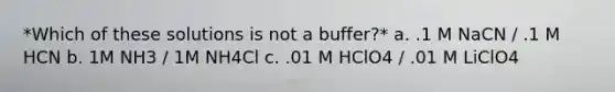 *Which of these solutions is not a buffer?* a. .1 M NaCN / .1 M HCN b. 1M NH3 / 1M NH4Cl c. .01 M HClO4 / .01 M LiClO4