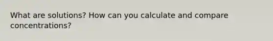 What are solutions? How can you calculate and compare concentrations?