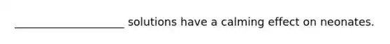 ____________________ solutions have a calming effect on neonates.