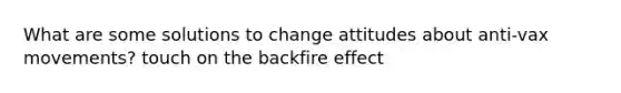 What are some solutions to change attitudes about anti-vax movements? touch on the backfire effect