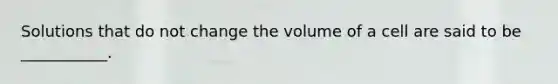 Solutions that do not change the volume of a cell are said to be ___________.