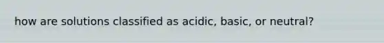 how are solutions classified as acidic, basic, or neutral?