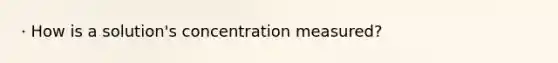 · How is a solution's concentration measured?