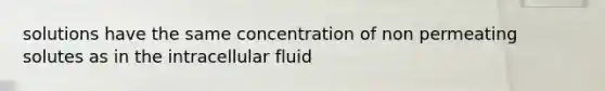 solutions have the same concentration of non permeating solutes as in the intracellular fluid