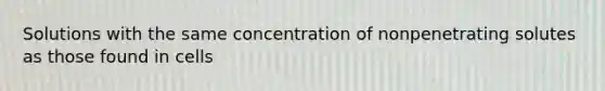 Solutions with the same concentration of nonpenetrating solutes as those found in cells