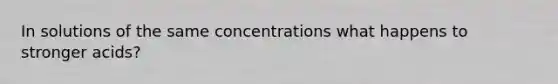 In solutions of the same concentrations what happens to stronger acids?