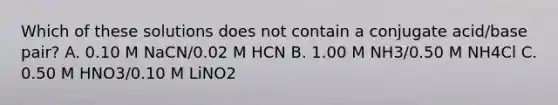 Which of these solutions does not contain a conjugate acid/base pair? A. 0.10 M NaCN/0.02 M HCN B. 1.00 M NH3/0.50 M NH4Cl C. 0.50 M HNO3/0.10 M LiNO2