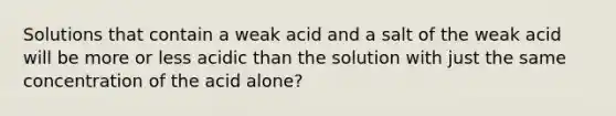 Solutions that contain a weak acid and a salt of the weak acid will be more or less acidic than the solution with just the same concentration of the acid alone?