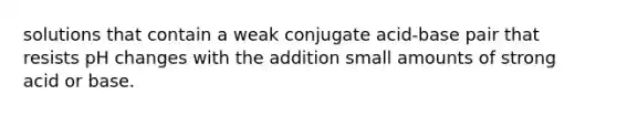 solutions that contain a weak conjugate acid-base pair that resists pH changes with the addition small amounts of strong acid or base.