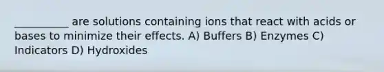 __________ are solutions containing ions that react with acids or bases to minimize their effects. A) Buffers B) Enzymes C) Indicators D) Hydroxides