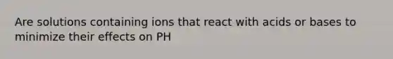 Are solutions containing ions that react with acids or bases to minimize their effects on PH