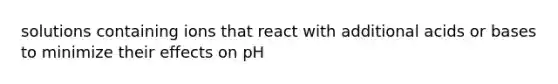 solutions containing ions that react with additional acids or bases to minimize their effects on pH