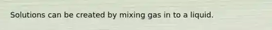 Solutions can be created by mixing gas in to a liquid.