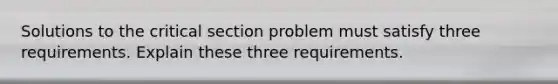 Solutions to the critical section problem must satisfy three requirements. Explain these three requirements.