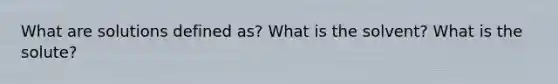 What are solutions defined as? What is the solvent? What is the solute?