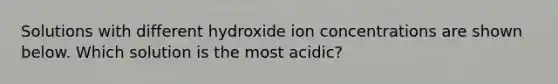 Solutions with different hydroxide ion concentrations are shown below. Which solution is the most acidic?