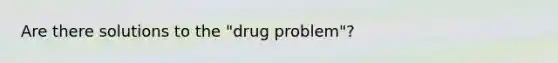 Are there solutions to the "drug problem"?