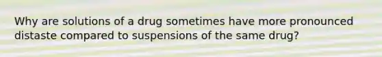 Why are solutions of a drug sometimes have more pronounced distaste compared to suspensions of the same drug?