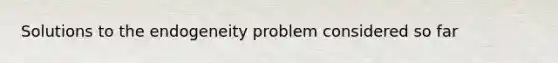 Solutions to the endogeneity problem considered so far