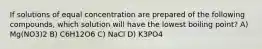 If solutions of equal concentration are prepared of the following compounds, which solution will have the lowest boiling point? A) Mg(NO3)2 B) C6H12O6 C) NaCl D) K3PO4