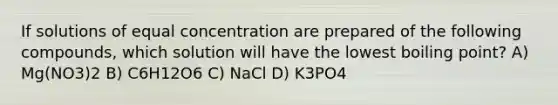 If solutions of equal concentration are prepared of the following compounds, which solution will have the lowest boiling point? A) Mg(NO3)2 B) C6H12O6 C) NaCl D) K3PO4