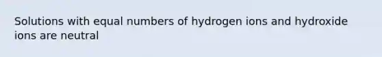 Solutions with equal numbers of hydrogen ions and hydroxide ions are neutral