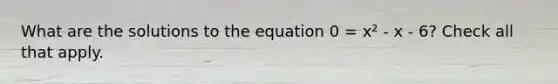 What are the solutions to the equation 0 = x² - x - 6? Check all that apply.