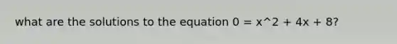 what are the solutions to the equation 0 = x^2 + 4x + 8?